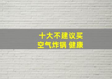 十大不建议买空气炸锅 健康